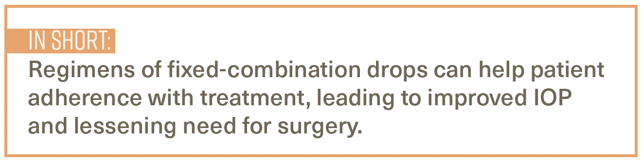 Reginmens of fixed-combination drops can help patient adherence with treatment, leading to improved IOP and lessening need for surgery.