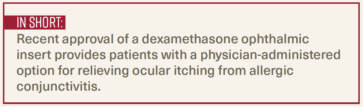 Recent approval of a dexamethasone ophthalmic insert provides patients with a physician-administered option for relieving ocular itching from allergic conjunctivitis.