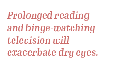 prolonged reading and binge-watching television or videos will exacerbate dry eyes