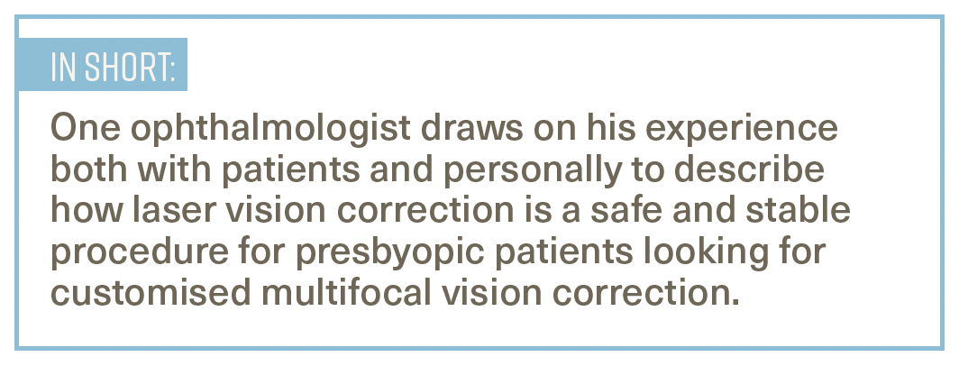 One ophthalmologist draws on his experience both with patients and personally to describe how laser vision correction is a safe and stable procedure for presbyopic patients looking for customised multifocal vision correction. 
